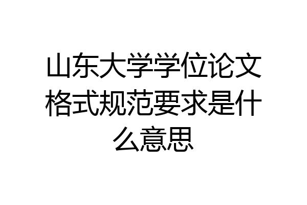 山东大学学位论文格式规范要求是什么意思