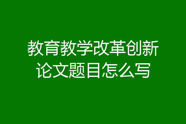 教育教学改革创新论文题目怎么写
