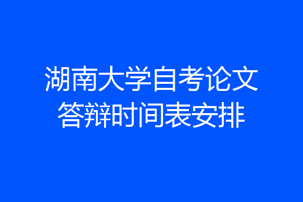 湖南大学自考论文答辩时间表安排