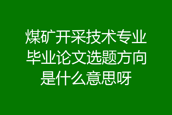 煤矿开采技术专业毕业论文选题方向是什么意思呀