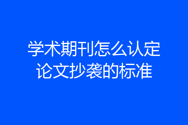 学术期刊怎么认定论文抄袭的标准