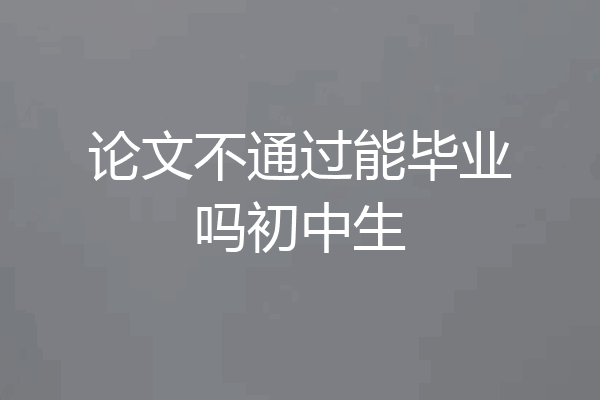 论文不通过能毕业吗初中生