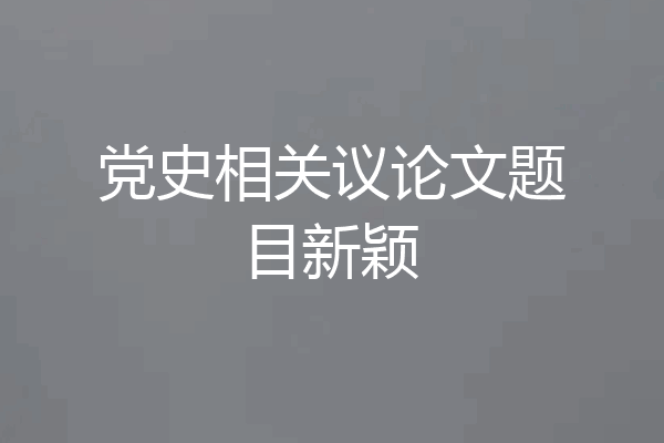 党史相关议论文题目新颖