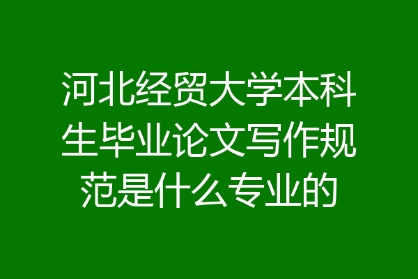 河北经贸大学本科生毕业论文写作规范是什么专业的