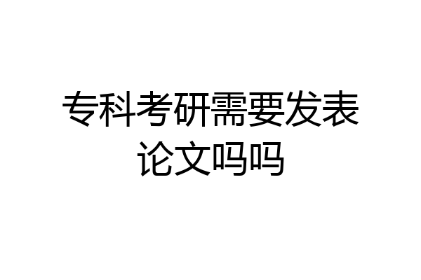 专科考研需要发表论文吗吗
