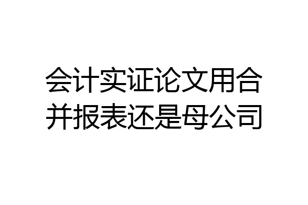 会计实证论文用合并报表还是母公司