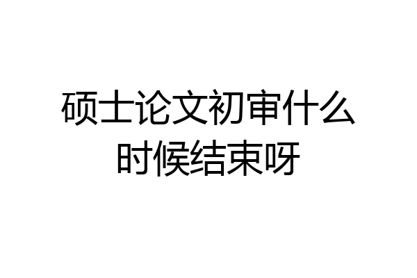 硕士论文初审什么时候结束呀