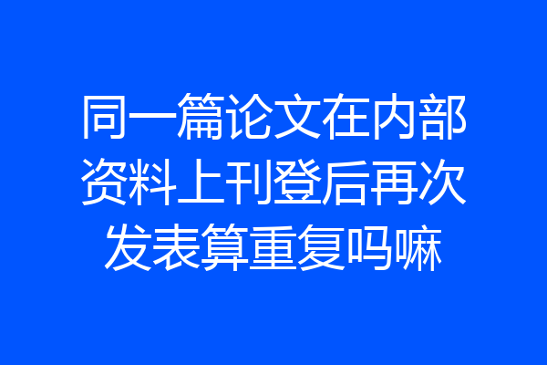同一篇论文在内部资料上刊登后再次发表算重复吗嘛