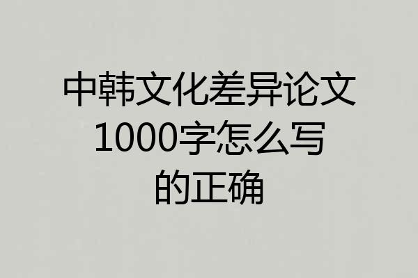 中韩文化差异论文1000字怎么写的正确