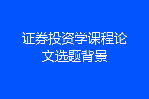 证券投资学课程论文选题背景