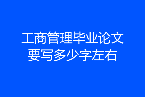 工商管理毕业论文要写多少字左右