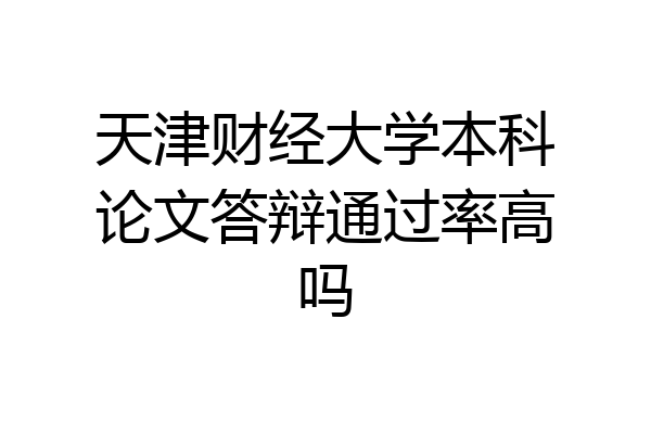 天津财经大学本科论文答辩通过率高吗