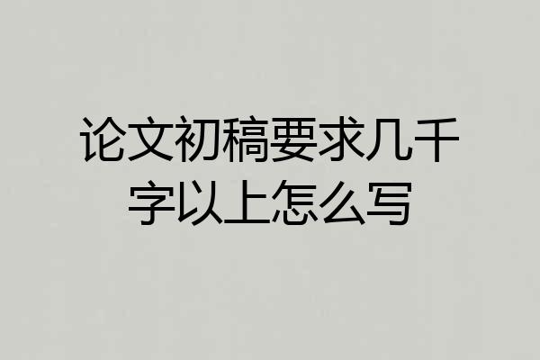 论文初稿要求几千字以上怎么写