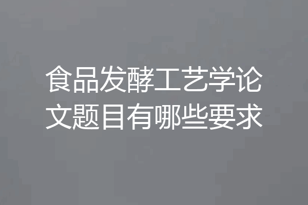 食品发酵工艺学论文题目有哪些要求