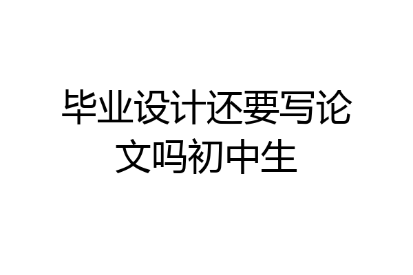 毕业设计还要写论文吗初中生