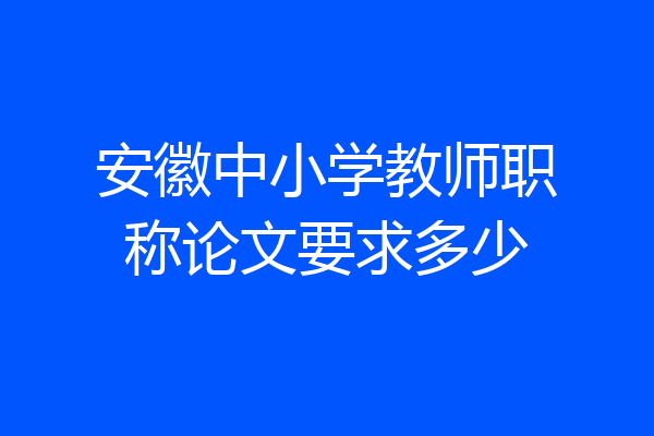 安徽中小学教师职称论文要求多少