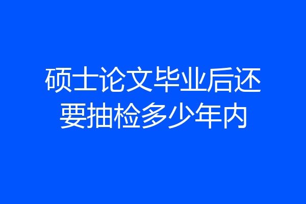 硕士论文毕业后还要抽检多少年内