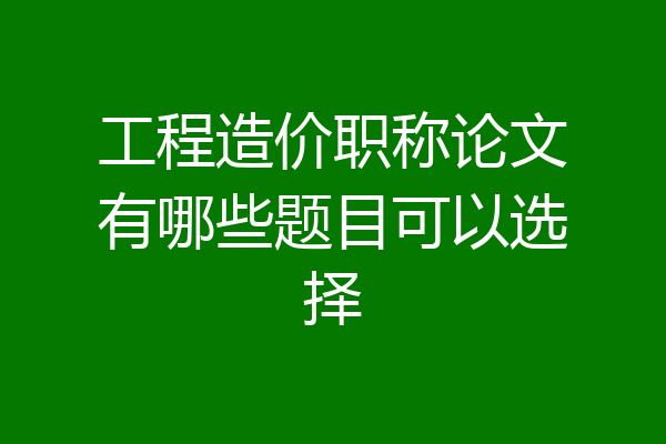 工程造价职称论文有哪些题目可以选择