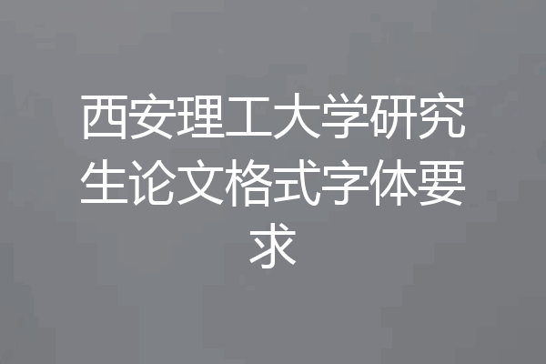 西安理工大学研究生论文格式字体要求