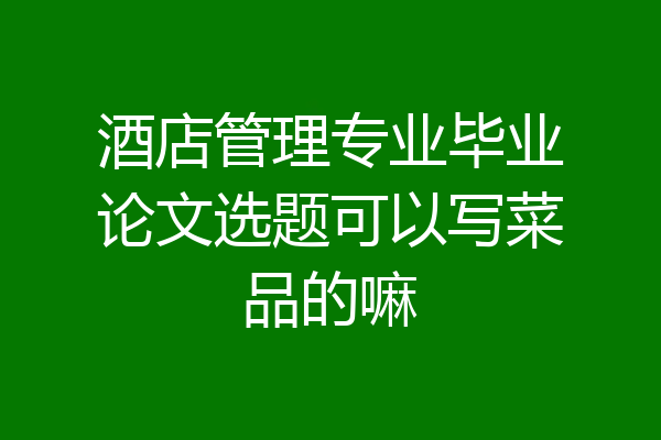 酒店管理专业毕业论文选题可以写菜品的嘛