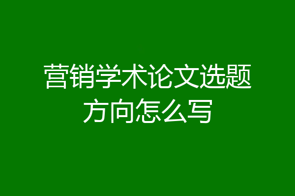 营销学术论文选题方向怎么写