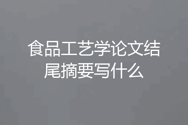 食品工艺学论文结尾摘要写什么