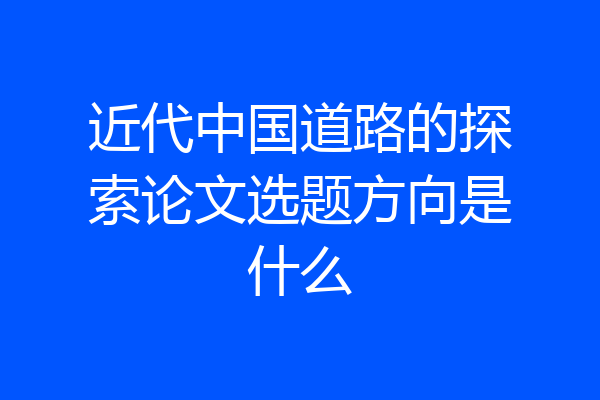 近代中国道路的探索论文选题方向是什么