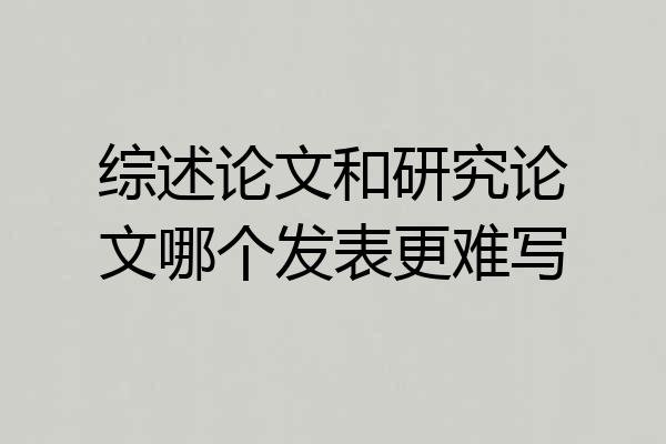 综述论文和研究论文哪个发表更难写
