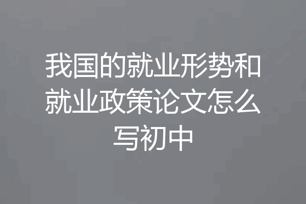 我国的就业形势和就业政策论文怎么写初中