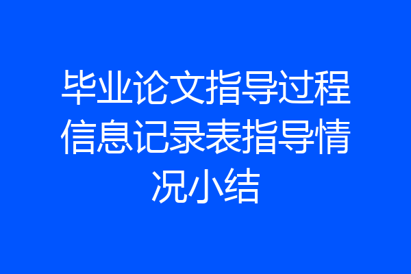 毕业论文指导过程信息记录表指导情况小结