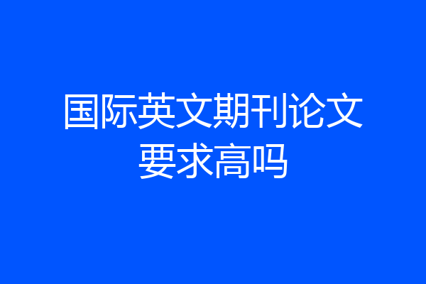 国际英文期刊论文要求高吗