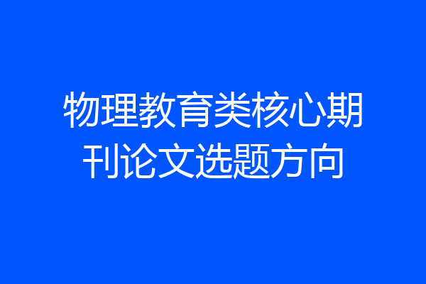 物理教育类核心期刊论文选题方向
