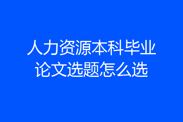 人力资源本科毕业论文选题怎么选