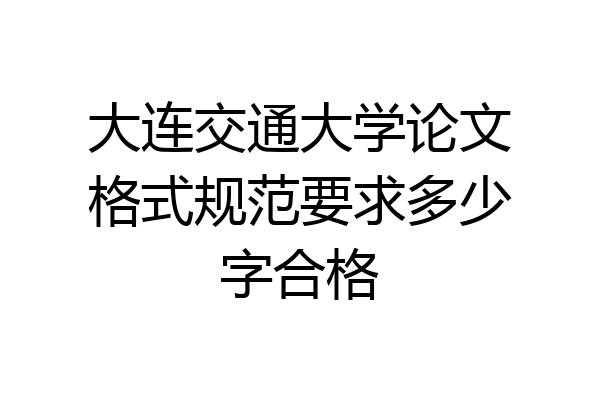 大连交通大学论文格式规范要求多少字合格