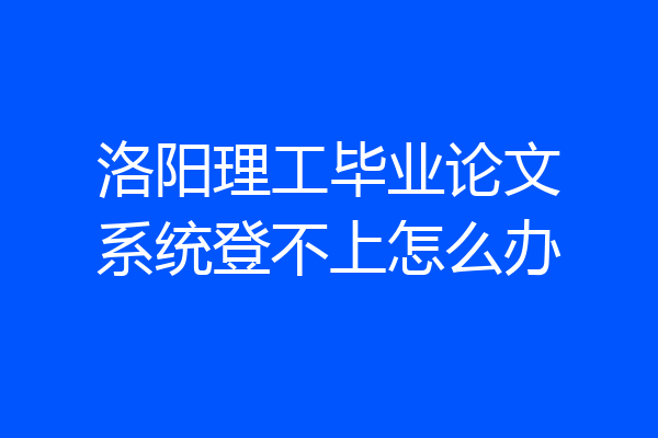 洛阳理工毕业论文系统登不上怎么办