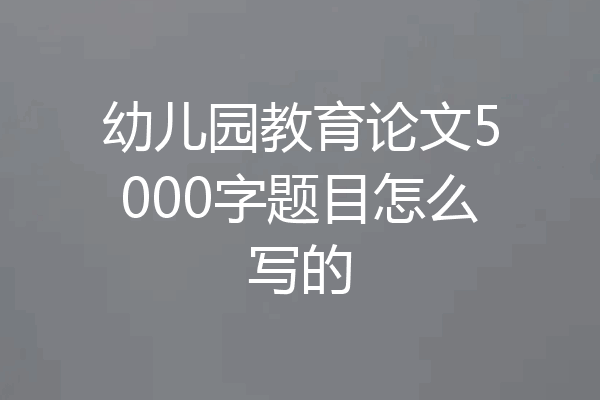 幼儿园教育论文5000字题目怎么写的