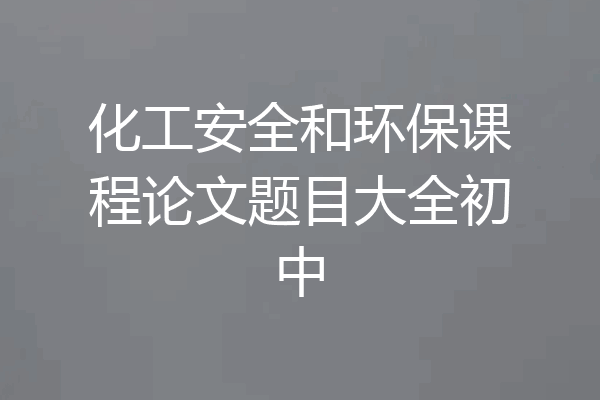 化工安全和环保课程论文题目大全初中