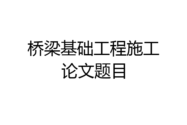 桥梁基础工程施工论文题目