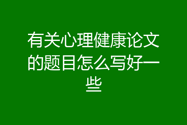 有关心理健康论文的题目怎么写好一些