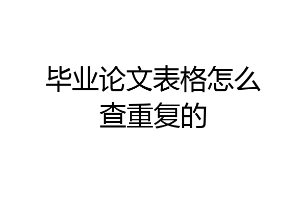 毕业论文表格怎么查重复的