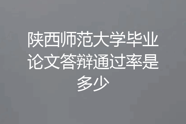 陕西师范大学毕业论文答辩通过率是多少