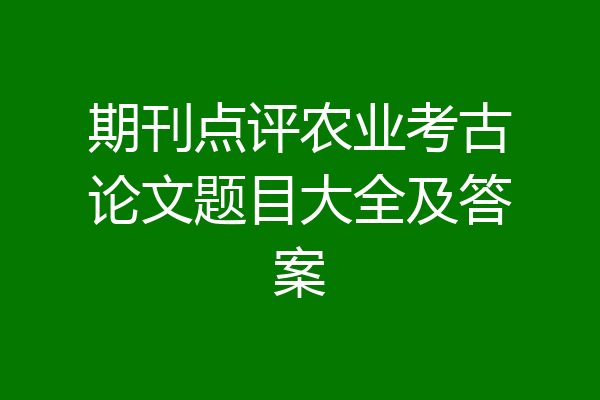 期刊点评农业考古论文题目大全及答案