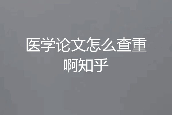 医学论文怎么查重啊知乎