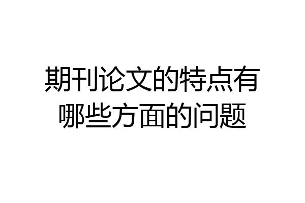 期刊论文的特点有哪些方面的问题