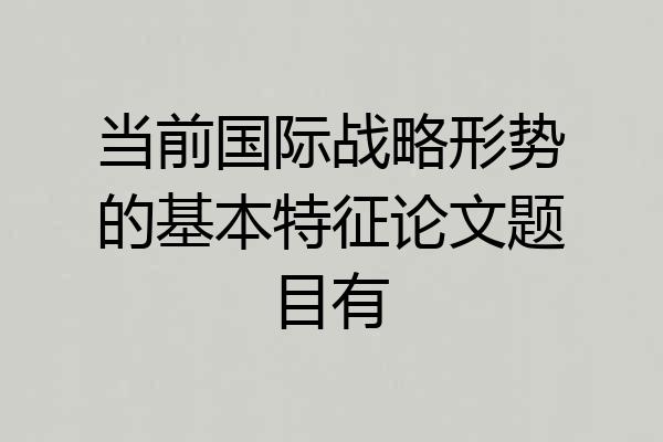 当前国际战略形势的基本特征论文题目有