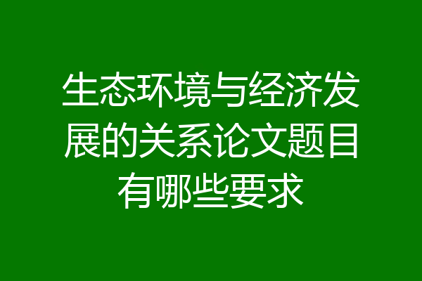 生态环境与经济发展的关系论文题目有哪些要求