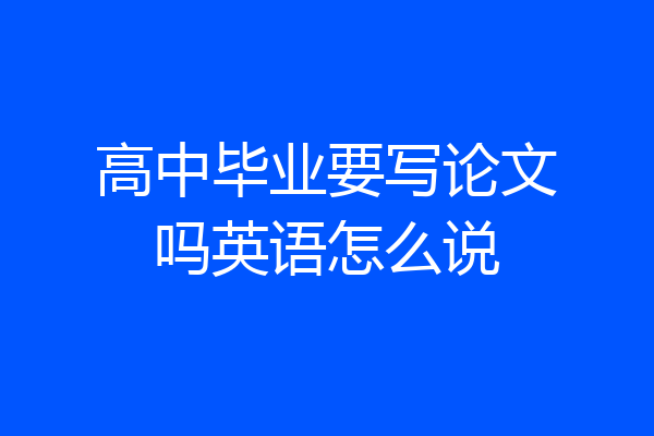 高中毕业要写论文吗英语怎么说