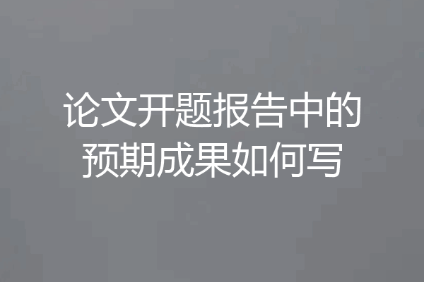 论文开题报告中的预期成果如何写