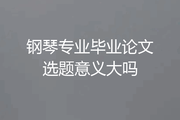 钢琴专业毕业论文选题意义大吗