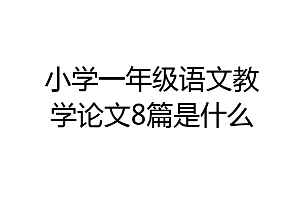 小学一年级语文教学论文8篇是什么